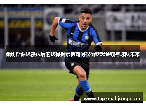 桑切斯深思熟虑后的抉择揭示他如何权衡梦想金钱与球队未来