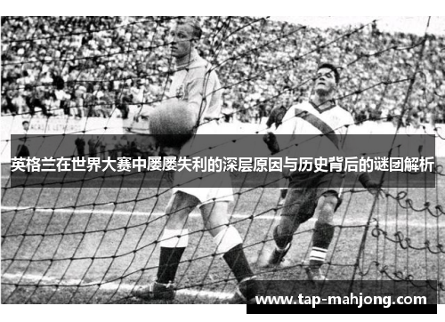 英格兰在世界大赛中屡屡失利的深层原因与历史背后的谜团解析 英格兰在世界大赛中屡屡失利的深层原因与历史背后的谜团解析
