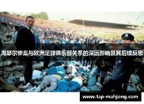 海瑟尔惨案与欧洲足球俱乐部关系的深远影响及其后续反思 海瑟尔惨案与欧洲足球俱乐部关系的深远影响及其后续反思