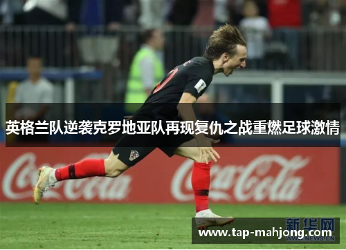 英格兰队逆袭克罗地亚队再现复仇之战重燃足球激情