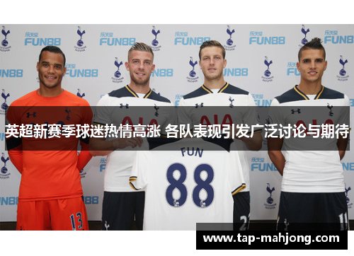 英超新赛季球迷热情高涨 各队表现引发广泛讨论与期待 英超新赛季球迷热情高涨 各队表现引发广泛讨论与期待