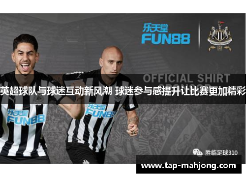 英超球队与球迷互动新风潮 球迷参与感提升让比赛更加精彩