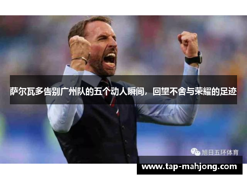 萨尔瓦多告别广州队的五个动人瞬间，回望不舍与荣耀的足迹