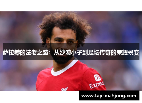 萨拉赫的法老之路：从沙漠小子到足坛传奇的荣耀蜕变