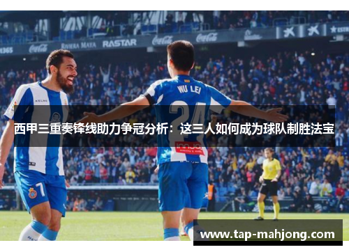西甲三重奏锋线助力争冠分析：这三人如何成为球队制胜法宝