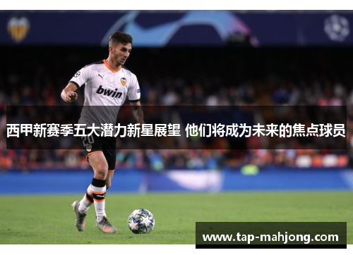 西甲新赛季五大潜力新星展望 他们将成为未来的焦点球员 西甲新赛季五大潜力新星展望 他们将成为未来的焦点球员