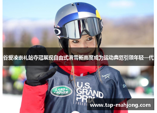 谷爱凌崇礼站夺冠展现自由式滑雪新高度成为运动典范引领年轻一代
