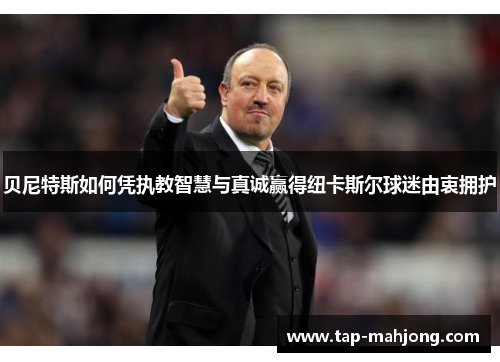 贝尼特斯如何凭执教智慧与真诚赢得纽卡斯尔球迷由衷拥护