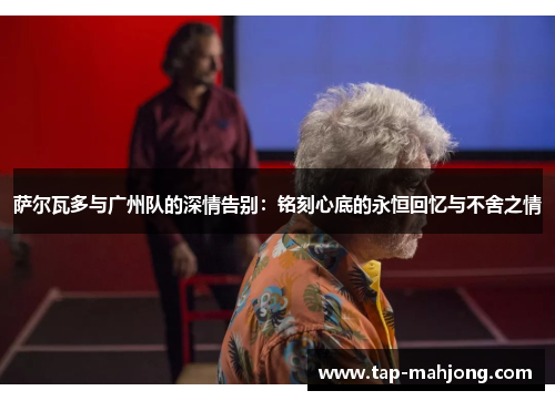 萨尔瓦多与广州队的深情告别：铭刻心底的永恒回忆与不舍之情