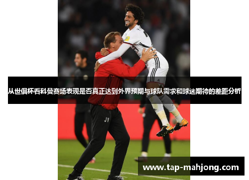 从世俱杯看科曼赛场表现是否真正达到外界预期与球队需求和球迷期待的差距分析