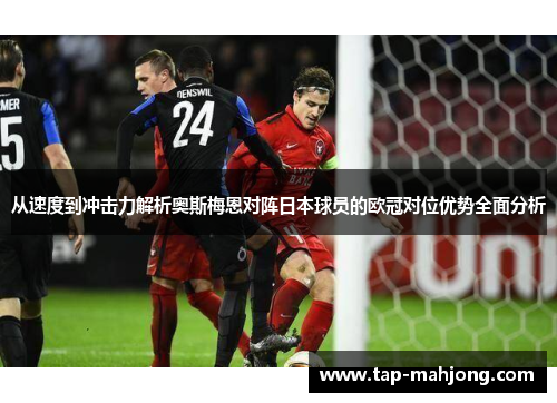 从速度到冲击力解析奥斯梅恩对阵日本球员的欧冠对位优势全面分析