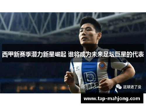 西甲新赛季潜力新星崛起 谁将成为未来足坛巨星的代表