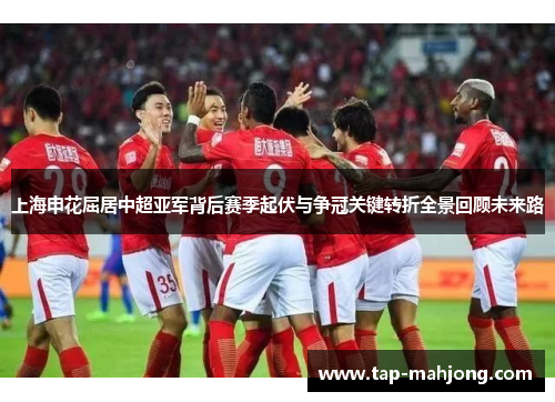 上海申花屈居中超亚军背后赛季起伏与争冠关键转折全景回顾未来路