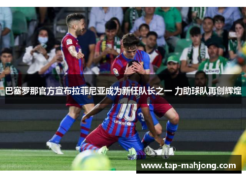巴塞罗那官方宣布拉菲尼亚成为新任队长之一 力助球队再创辉煌