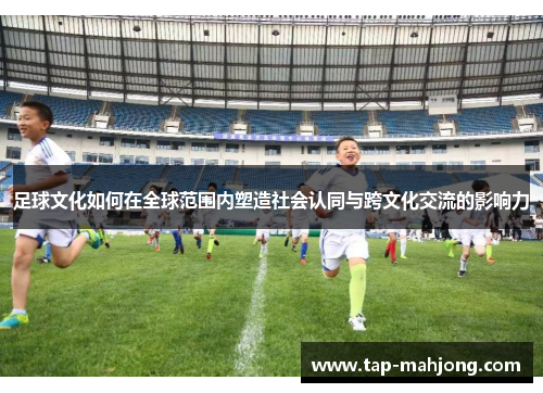 足球文化如何在全球范围内塑造社会认同与跨文化交流的影响力
