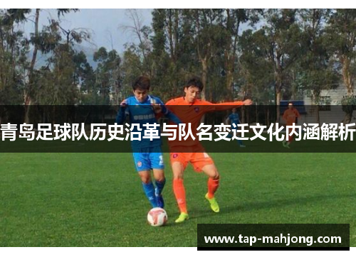 青岛足球队历史沿革与队名变迁文化内涵解析 青岛足球队历史沿革与队名变迁文化内涵解析